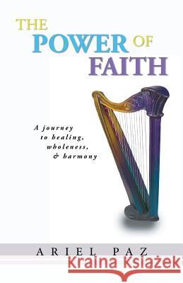 The Power of Faith: A Journey to Healing, Wholeness, and Harmony Paz, Ariel 9781462057436 iUniverse.com - książka