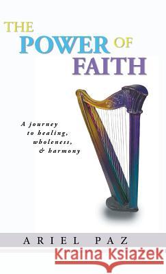 The Power of Faith: A Journey to Healing, Wholeness, and Harmony Paz, Ariel 9781462057450 iUniverse.com - książka