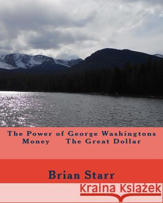 The Power of George Washingtons Money The Great Dollar Starr, Brian Daniel 9781543005141 Createspace Independent Publishing Platform - książka