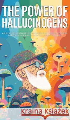 The Power of Hallucinogens: A Guide to the History and Use of Psychedelics, Including LSD, Psilocybin (Magic Mushrooms), Mescaline (Peyote), DMT, and Ayahuasca Terence Wright   9781923045309 Book Bound Studios - książka