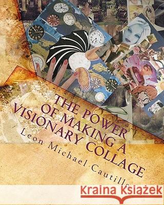 The Power of Making a Visionary Collage: How to Evoke Your Dream Into Reality Using Collages Leon Michael Cautillo 9781442155862 Createspace - książka