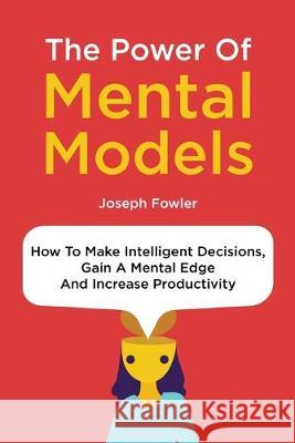 The Power Of Mental Models: How To Make Intelligent Decisions, Gain A Mental Edge And Increase Productivity Joseph Fowler 9781646960293 M & M Limitless Online Inc. - książka