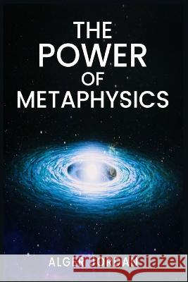 The Power of Metaphysics: A Change in Lifestyle in Just 27 Days. Make Use of the Principles of Attraction and Manifestation (2022 Guide for Begi Alger Jordan 9783986539313 Alger Jordan - książka