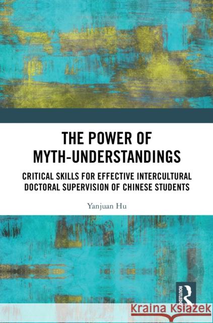 The Power of Myth-Understandings: Critical Skills for Effective Intercultural Doctoral Supervision of Chinese Students Yanjuan Hu 9781041006503 Routledge - książka