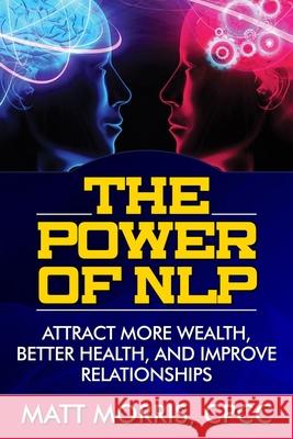 The Power of NLP: Attract More Wealth, Better Health, And Improve Relationships Matt Morris 9781503262133 Createspace Independent Publishing Platform - książka