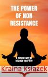The Power of Non-Resistance: A simple way to change your life Wharton, Steve 9781717796479 Independently Published