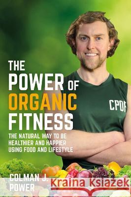 The Power of Organic Fitness: The natural way to be healthier and happier using food & lifestyle Colman Power 9781781336847 Rethink Press - książka