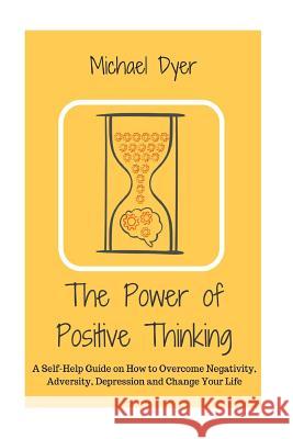The Power of Positive Thinking: A Self-Help Guide on How to Overcome Negativity, Adversity, Depression and Change Your Life Michael Dyer 9781533304735 Createspace Independent Publishing Platform - książka