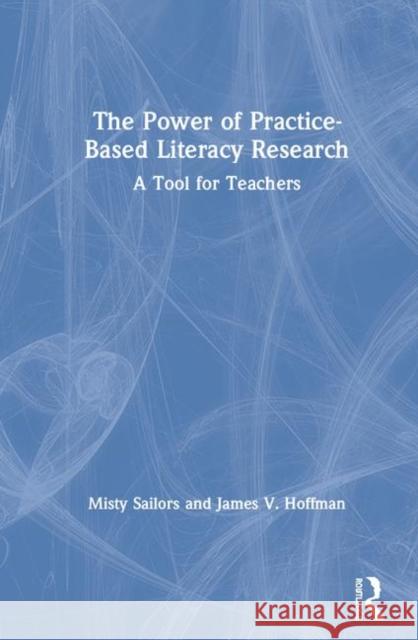 The Power of Practice-Based Literacy Research: A Tool for Teachers Misty Sailors James V. Hoffman 9780367177577 Routledge - książka