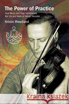 The Power of Practice: How Music and Yoga Transformed the Life and Work of Yehudi Menuhin Kristin Wendland 9781438496030 State University of New York Press - książka