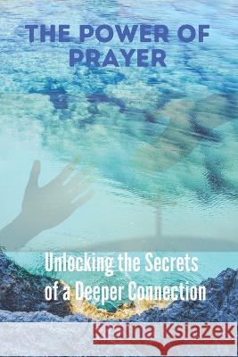 The Power of Prayer: Unlocking the Secrets of a Deeper Connection Grace Gratz   9798386360870 Independently Published - książka