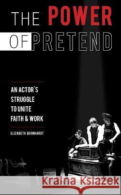 The Power Of Pretend: An Actor's Struggle To Unite Faith & Work Elizabeth Bernhardt 9781660770342 Independently Published - książka