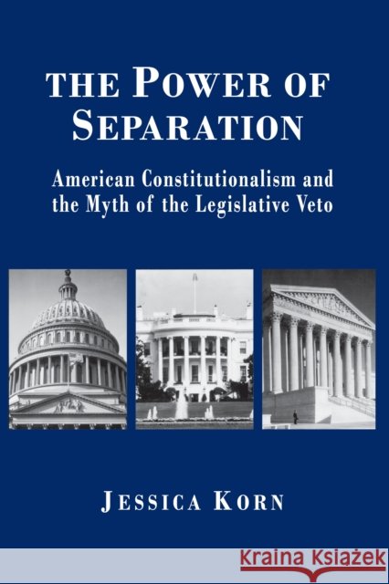 The Power of Separation: American Constitutionalism and the Myth of the Legislative Veto Korn, Jessica 9780691058566 Princeton University Press - książka