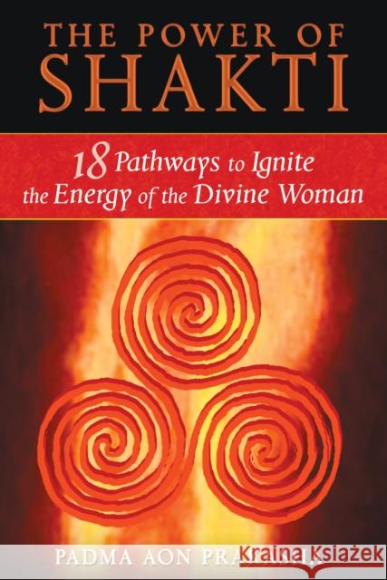 The Power of Shakti: 18 Pathways to Ignite the Energy of the Divine Woman Padma Aon Prakasha 9781594773167 Inner Traditions Bear and Company - książka