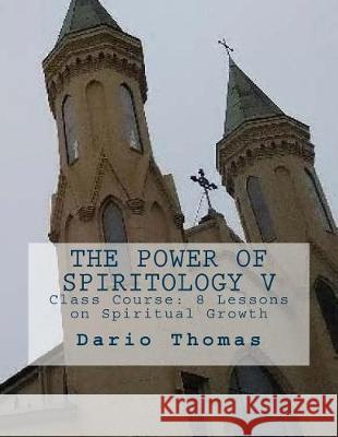 The Power of Spiritology V: Class Course: 8 Lessons on Spiritual Growth Dario D. Thomas 9781540511560 Createspace Independent Publishing Platform - książka