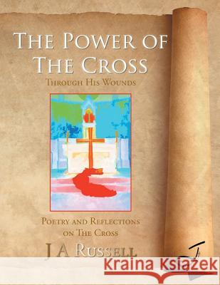 The Power of The Cross - Through His Wounds: Poetry and Reflections on The Cross Russell, J. a. 9781496993281 Authorhouse - książka