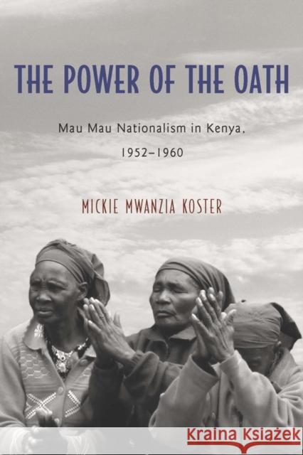 The Power of the Oath: Mau Mau Nationalism in Kenya, 1952-1960 Mickie Mwanzia Koster 9781580465465 University of Rochester Press - książka