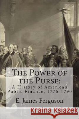 The Power of the Purse: A History of American Public Finance, 1776-1790 E. James Ferguson 9781466448001 Createspace - książka