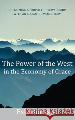 The Power of the West in the Economy of Grace: Reclaiming a Prophetic Stewardship with an Ecosophic Worldview Eskil Jonsson 9781620329092 Resource Publications (OR) - książka