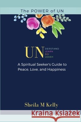 The POWER of UN: A Spiritual Seeker's Guide to Peace, Love, and Happiness Kelly, Sheila M. 9798653150708 Independently Published - książka