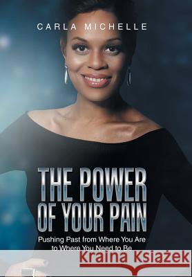 The Power of Your Pain: Pushing Past from Where You Are to Where You Need to Be Carla Michelle 9781796023084 Xlibris Us - książka