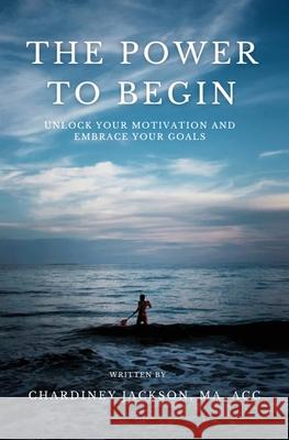 The Power to Begin: Unlock Your Motivation and Embrace Your Goals Chardiney Jackson 9781917584784 Conscious Dreams Publishing - książka