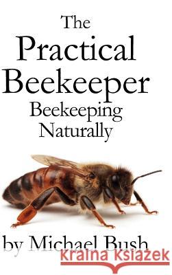 The Practical Beekeeper: Beekeeping Naturally Bush, Michael 9781614760641 X-STAR PUBLISHING COMPANY - książka