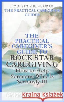 The Practical Caregiver's Guide to Rock Star Caregiving: How to Help Someone Who Is Seriously Ill Sara M. Barton 9781986677776 Createspace Independent Publishing Platform - książka