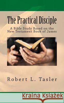 The Practical Disciple: A Bible Study Based on the New Testament Book of James Robert L. Tasler 9781501047770 Createspace - książka