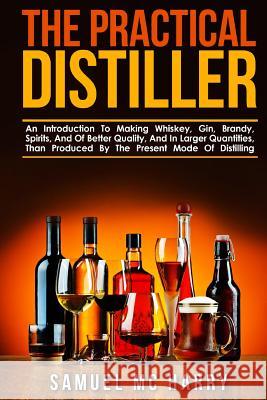 The Practical Distiller: An Introduction To Making Whiskey, Gin, Brandy, Spirits, And Of Better Quality, And In Larger Quantities, Than Produce MC Harry, Samuel 9781539477631 Createspace Independent Publishing Platform - książka