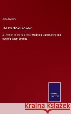 The Practical Engineer: A Treatise on the Subject of Modeling, Constructing and Running Steam Engines John Wallace 9783375038854 Salzwasser-Verlag - książka