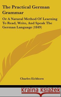 The Practical German Grammar: Or A Natural Method Of Learning To Read, Write, And Speak The German Language (1849) Charles Eichhorn 9781437395556  - książka