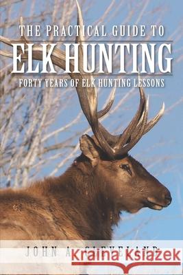 The Practical Guide To Elk Hunting: Forty Years Of Elk Hunting Lessons John A. Cleveland 9780578511603 Lodgepole Books - książka