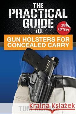 The Practical Guide to Gun Holsters for Concealed Carry Tom McHale 9781976433528 Createspace Independent Publishing Platform - książka