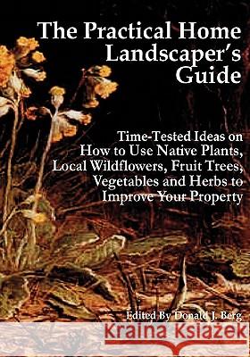 The Practical Home Landscaper's Guide: Time-Tested Ideas on How to Use Native Plants, Local Wildflowers, Fruit Trees, Vegetables and Herbs to Improve Donald J. Berg 9781451528862 Createspace - książka