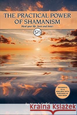 The Practical Power of Shamanism: Heal Your Life, Loves and Losses Mary L. Stoffel 9780984480012 Innovative Order Inc - książka