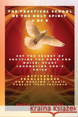 The Practical School of the Holy Spirit - Part 2 of 8 - Journal God's Voice: Get the Secret of Shutting the door and noise; Start Journaling Gods voice and Activate Fearlessness and Healing Ambassador Monday O Ogbe   9781088161432 IngramSpark - książka