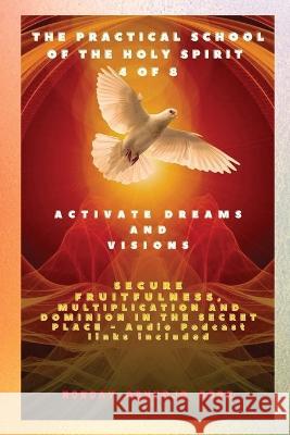 The Practical School of the Holy Spirit - Part 4 of 8 - Activate Dreams and Visions: Activate Dreams and Visions; Secure Fruitfulness, Multiplication and Dominion in the Secret Place - Audio Podcast l Ambassador Monday O Ogbe   9781088162002 IngramSpark - książka