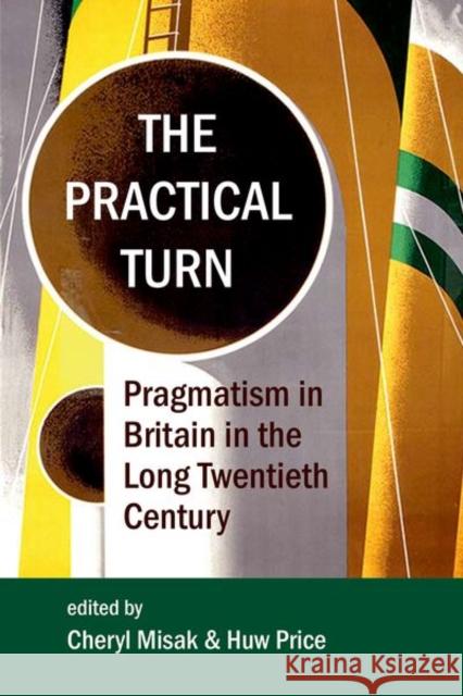 The Practical Turn: Pragmatism in Britain in the Long Twentieth Century Cheryl Misak Huw Price 9780197266168 Oxford University Press, USA - książka