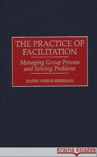 The Practice of Facilitation: Managing Group Process and Solving Problems Webne-Behrman, Harry M. 9781567200676 Quorum Books - książka
