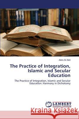 The Practice of Integration, Islamic and Secular Education Ali Abdi Aden 9783847313328 LAP Lambert Academic Publishing - książka