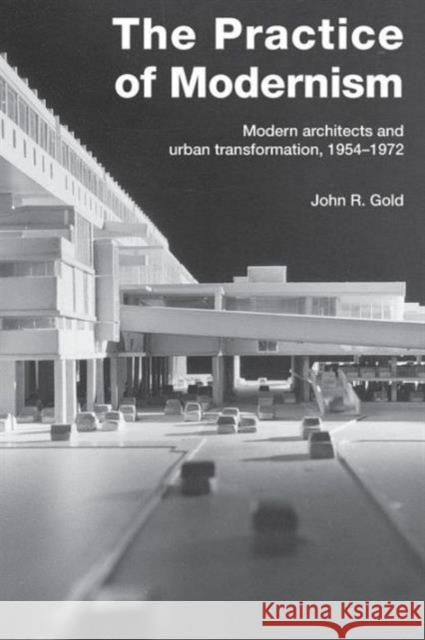 The Practice of Modernism: Modern Architects and Urban Transformation, 1954-1972 Gold, John R. 9780415258432 Taylor & Francis Group - książka