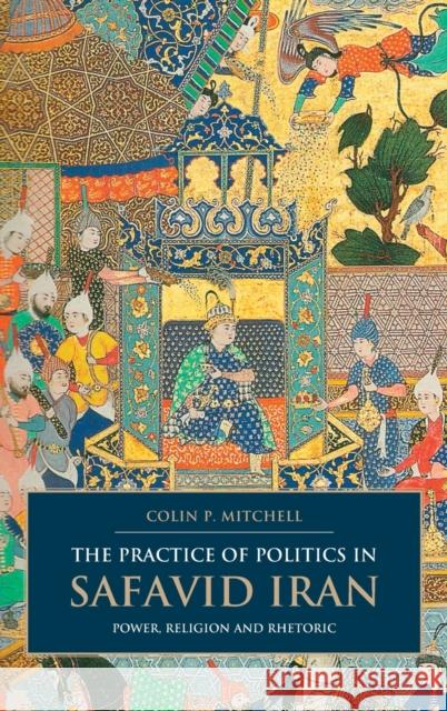 The Practice of Politics in Safavid Iran: Power, Religion and Rhetoric Mitchell, Colin P. 9781845118907 I. B. Tauris & Company - książka