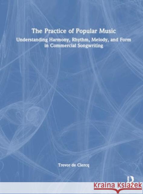 The Practice of Popular Music: Understanding Harmony, Rhythm, Melody, and Form in Commercial Songwriting Trevor de Clercq 9781032362908 Taylor & Francis Ltd - książka