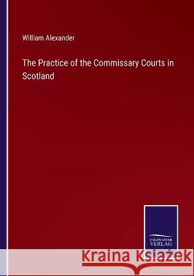The Practice of the Commissary Courts in Scotland William Alexander   9783375141721 Salzwasser-Verlag - książka