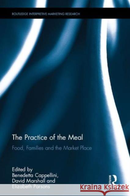 The Practice of the Meal: Food, Families and the Market Place Benedetta Cappellini David Marshall Elizabeth Parsons 9781138817685 Routledge - książka