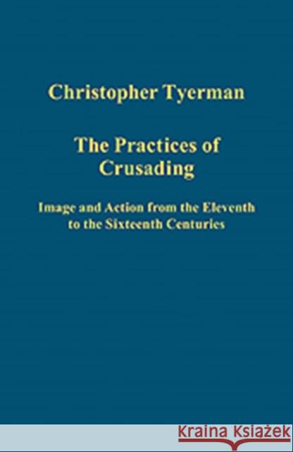 The Practices of Crusading: Image and Action from the Eleventh to the Sixteenth Centuries Tyerman, Christopher 9781409454243 GOWER PUBLISHING CO LTD - książka