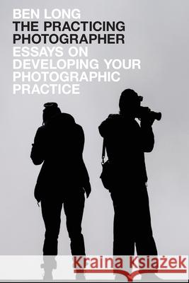 The Practicing Photographer: Essays on Developing Your Photographic Practice Ben Long 9781732636941 Complete Digital Photography Press - książka