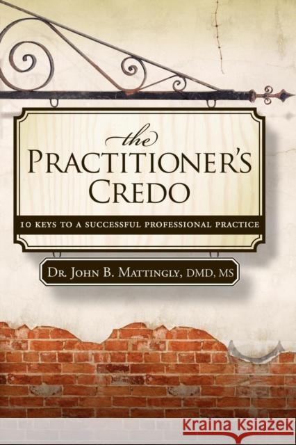 The Practitioner's Credo: 10 Keys to a Successful Professional Practice John B. Mattingly 9781600375569 Morgan James Publishing - książka