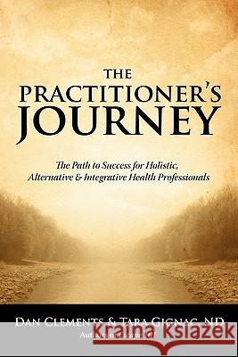 The Practitioner's Journey: The Path to Success for Alternative, Holistic and Integrative Health Professionals Dan Clements, Tara Gignac 9780973978247 Brain Ranch - książka